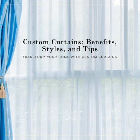 The Ultimate Guide to Custom Curtains: Benefits, Styles, and Tips